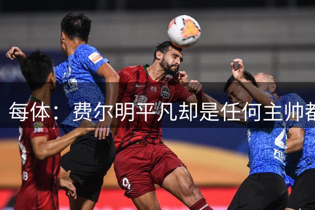 每体：费尔明平凡却是任何主帅都想要的球员